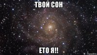 твой сон ето я!!