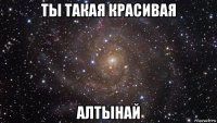 ты такая красивая алтынай