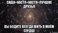 саша+настя+настя=лучшие друзья вы будите всегда жить в моём сердце