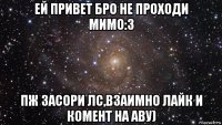 ей привет бро не проходи мимо:з пж засори лс,взаимно лайк и комент на аву)