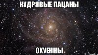 кудрявые пацаны охуенны