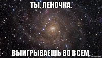 ты, леночка, выигрываешь во всем.