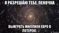 я разрешаю тебе, леночка выиграть миллион евро в лотерею.