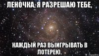 леночка, я разрешаю тебе, каждый раз выигрывать в лотерею.