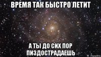 время так быстро летит а ты до сих пор пиздострадаешь