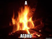 а агонь