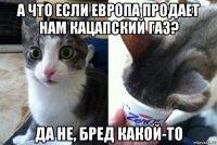 а что если европа продает нам кацапский газ? да не, бред какой-то