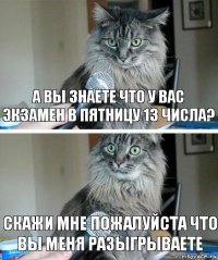 А вы знаете что у вас экзамен в пятницу 13 числа? Скажи мне пожалуйста что вы меня разыгрываете