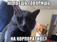 не пьешь говоришь на корпоративе?