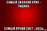самый звонкий крик - тишина самый яркий свет - ночь