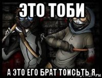 это тоби а это его брат тоисьть я