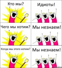 Кто мы? Идиоты! Чего мы хотим? Мы незнаем! Когда мы этого хотим? Мы незнаем!