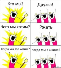 Кто мы? Друзья! Чего мы хотим? Ржать Когда мы это хотим? Когда мы в школе!