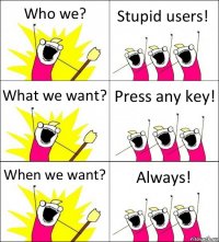 Who we? Stupid users! What we want? Press any key! When we want? Always!