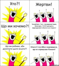 Хто?! Жертви! Що ми хочемо?! Часний дім, 5 яхт, страждання інших, Мерседес, 500000 доларів у відкладення та багато чого іншого! Що ми робимо, аби досягнути цього всього?! Нічого! І постійно скаржимося, що не отримуємо бажане!