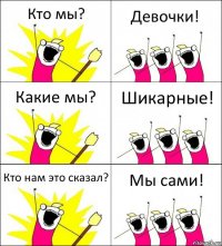 Кто мы? Девочки! Какие мы? Шикарные! Кто нам это сказал? Мы сами!