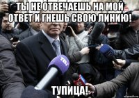 ты не отвечаешь на мой ответ и гнешь свою линию! тупица!