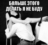 больше этого делать я не буду 