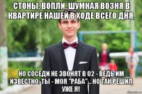 стоны, вопли, шумная возня в квартире нашей в ходе всего дня, но соседи не звонят в 02 - ведь им известно: ты - моя "раба"... но так решил уже я!