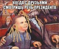 когда с друзьями смотришь речь президента 