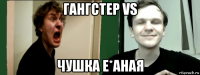 гангстер vs чушка е*аная