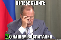 не тебе судить о нашем воспитании