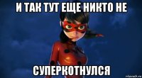и так тут еще никто не суперкотнулся
