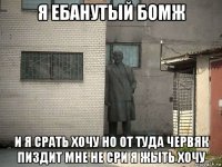 я ебанутый бомж и я срать хочу но от туда червяк пиздит мне не сри я жыть хочу