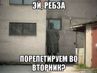 эй, ребза порепетируем во вторник?