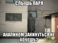 cлышь паря акапином закинуться не хочешь?