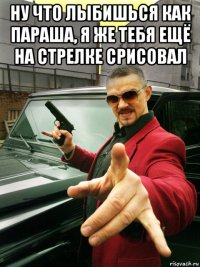 ну что лыбишься как параша, я же тебя ещё на стрелке срисовал 