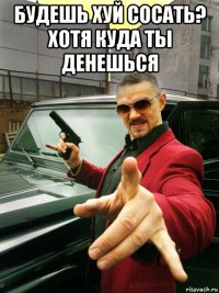 будешь хуй сосать? хотя куда ты денешься 