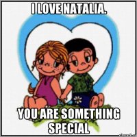 i love natalia. you are something special