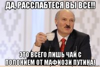 да, расслабтеся вы все!! это всего лишь чай с полонием от мафиози путина!