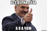 усё верна лёха а я а чом