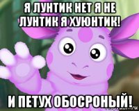 я лунтик нет я не лунтик я хуюнтик! и петух обосроный!