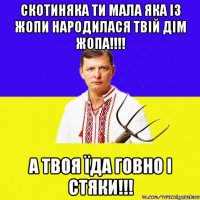 скотиняка ти мала яка із жопи народилася твій дім жопа!!!! а твоя їда говно і стяки!!!