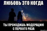 любовь это когда ты проходишь модерацию с первого раза