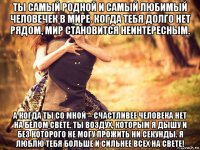 ты самый родной и самый любимый человечек в мире. когда тебя долго нет рядом, мир становится неинтересным. а когда ты со мной – счастливее человека нет на белом свете. ты воздух, которым я дышу и без которого не могу прожить ни секунды. я люблю тебя больше и сильнее всех на свете!