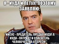 я - иуда и петух! поэтому заявляю: "иисус - предатель, предал иуду! а иуда - патриот и спаситель человечества от ереси!"