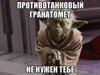 противотанковый гранатомет не нужен тебе