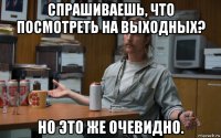 спрашиваешь, что посмотреть на выходных? но это же очевидно.