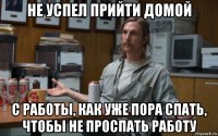 не успел прийти домой с работы, как уже пора спать, чтобы не проспать работу