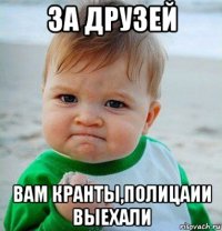 за друзей вам кранты,полицаии выехали