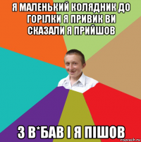 я маленький колядник до горілки я привик ви сказали я прийшов 3 в*бав і я пішов