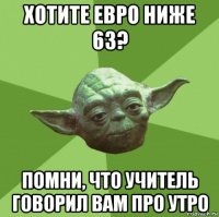 хотите евро ниже 63? помни, что учитель говорил вам про утро