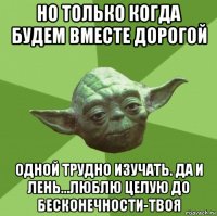 но только когда будем вместе дорогой одной трудно изучать. да и лень...люблю целую до бесконечности-твоя