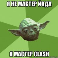 я не мастер йода я мастер clash