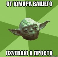 от юмора вашего охуеваю я просто