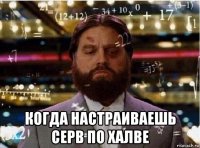  когда настраиваешь серв по халве